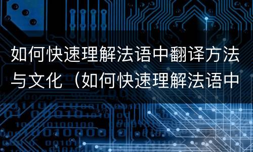 如何快速理解法语中翻译方法与文化（如何快速理解法语中翻译方法与文化的关系）