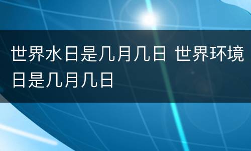 世界水日是几月几日 世界环境日是几月几日