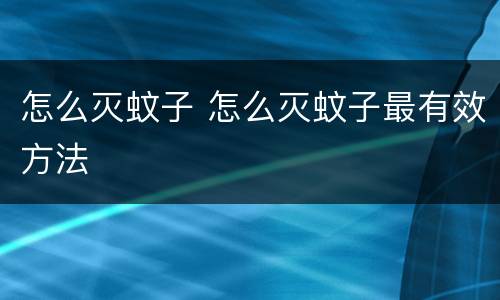 怎么灭蚊子 怎么灭蚊子最有效方法