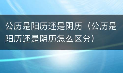 公历是阳历还是阴历（公历是阳历还是阴历怎么区分）