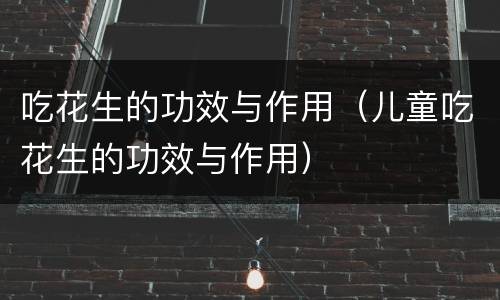 吃花生的功效与作用（儿童吃花生的功效与作用）