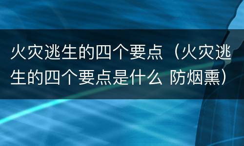 火灾逃生的四个要点（火灾逃生的四个要点是什么 防烟熏）