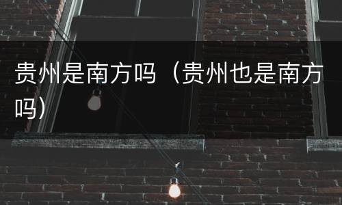 贵州是南方吗（贵州也是南方吗）