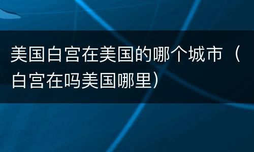 美国白宫在美国的哪个城市（白宫在吗美国哪里）
