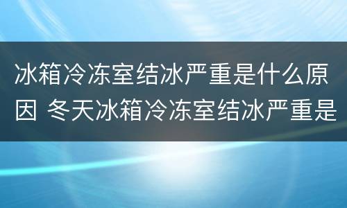 冰箱冷冻室结冰严重是什么原因 冬天冰箱冷冻室结冰严重是什么原因
