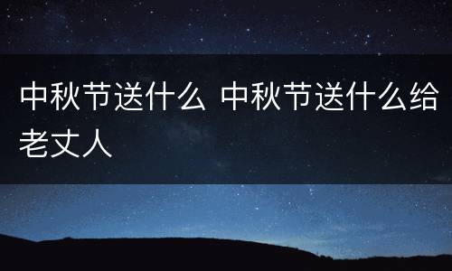 中秋节送什么 中秋节送什么给老丈人