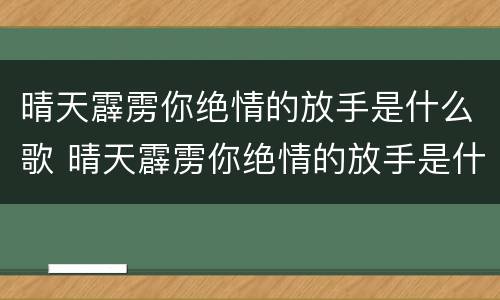 晴天霹雳你绝情的放手是什么歌 晴天霹雳你绝情的放手是什么歌口是心非