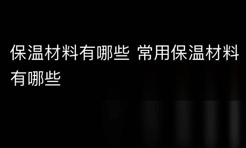 保温材料有哪些 常用保温材料有哪些