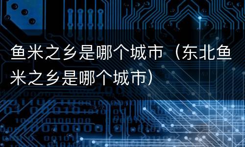 鱼米之乡是哪个城市（东北鱼米之乡是哪个城市）