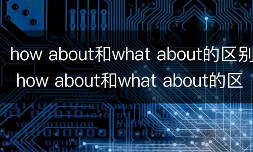 how about和what about的区别 how about和what about的区别是什么 how about和what about的区别 how about和what about的区别是什么