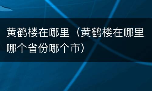 黄鹤楼在哪里（黄鹤楼在哪里哪个省份哪个市）