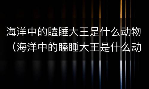 海洋中的瞌睡大王是什么动物（海洋中的瞌睡大王是什么动物? 新闻）
