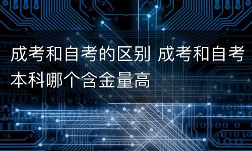 成考和自考的区别 成考和自考本科哪个含金量高