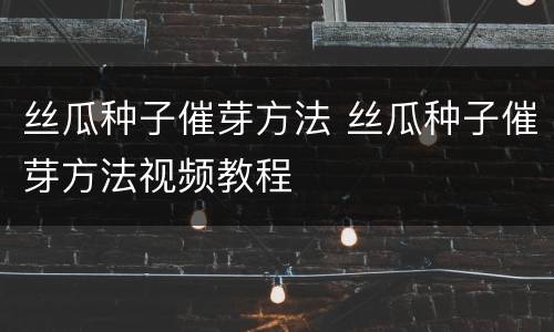 丝瓜种子催芽方法 丝瓜种子催芽方法视频教程