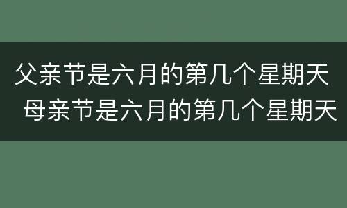 父亲节是六月的第几个星期天 母亲节是六月的第几个星期天