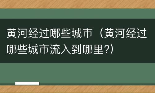 黄河经过哪些城市（黄河经过哪些城市流入到哪里?）