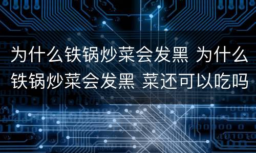为什么铁锅炒菜会发黑 为什么铁锅炒菜会发黑 菜还可以吃吗