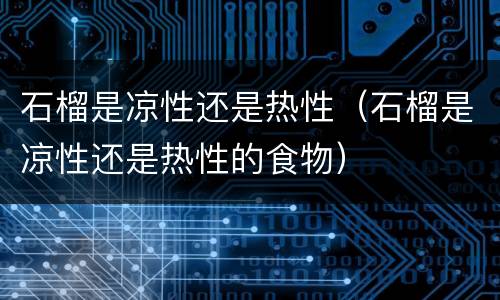 石榴是凉性还是热性（石榴是凉性还是热性的食物）