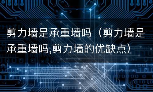 剪力墙是承重墙吗（剪力墙是承重墙吗,剪力墙的优缺点）