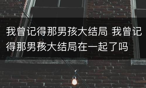 我曾记得那男孩大结局 我曾记得那男孩大结局在一起了吗