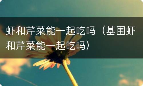 虾和芹菜能一起吃吗（基围虾和芹菜能一起吃吗）