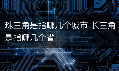 珠三角是指哪几个城市 长三角是指哪几个省