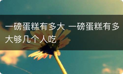 一磅蛋糕有多大 一磅蛋糕有多大够几个人吃