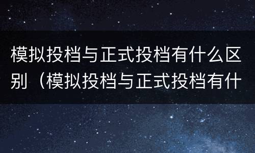 模拟投档与正式投档有什么区别（模拟投档与正式投档有什么区别?）