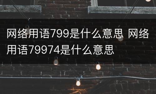 网络用语799是什么意思 网络用语79974是什么意思