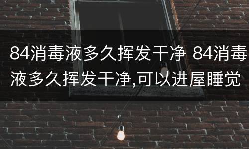 84消毒液多久挥发干净 84消毒液多久挥发干净,可以进屋睡觉