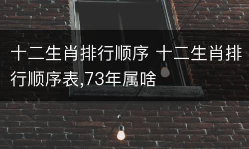 十二生肖排行顺序 十二生肖排行顺序表,73年属啥