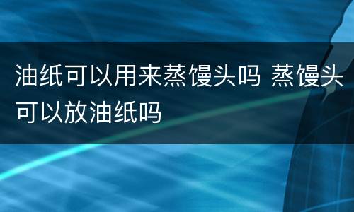 油纸可以用来蒸馒头吗 蒸馒头可以放油纸吗