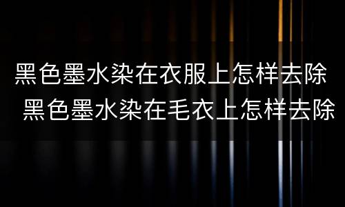 黑色墨水染在衣服上怎样去除 黑色墨水染在毛衣上怎样去除