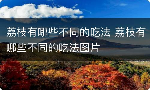 荔枝有哪些不同的吃法 荔枝有哪些不同的吃法图片
