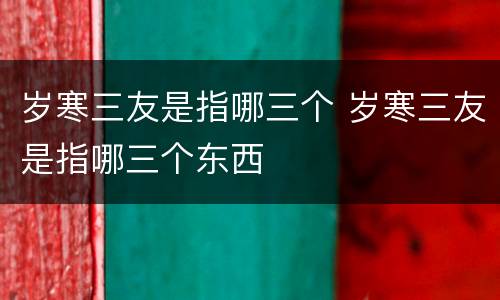 岁寒三友是指哪三个 岁寒三友是指哪三个东西