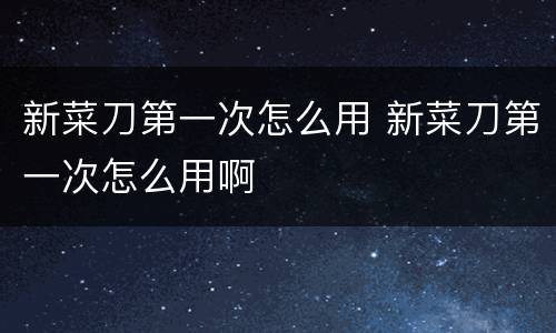 新菜刀第一次怎么用 新菜刀第一次怎么用啊