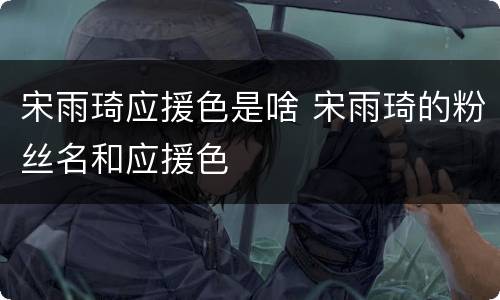 宋雨琦应援色是啥 宋雨琦的粉丝名和应援色