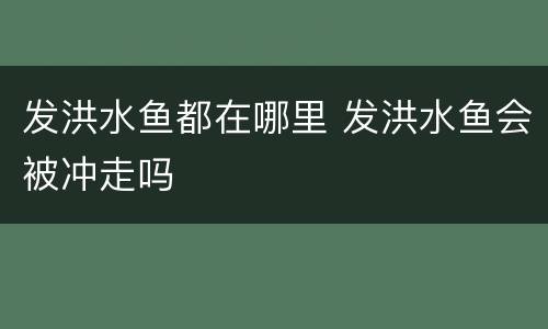 发洪水鱼都在哪里 发洪水鱼会被冲走吗