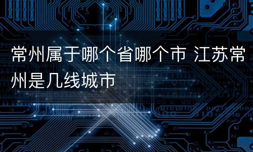 常州属于哪个省哪个市 江苏常州是几线城市