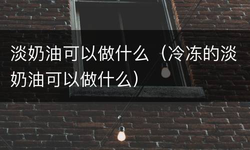 淡奶油可以做什么（冷冻的淡奶油可以做什么）