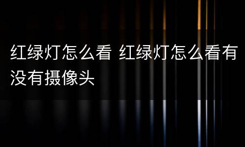 红绿灯怎么看 红绿灯怎么看有没有摄像头