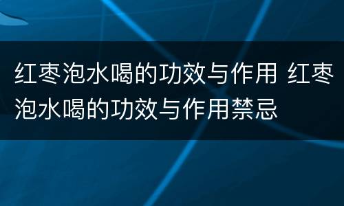 红枣泡水喝的功效与作用 红枣泡水喝的功效与作用禁忌