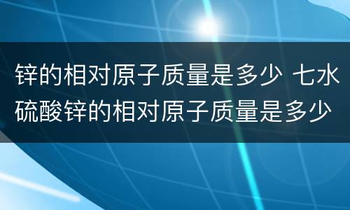 锌的相对原子质量是多少 七水硫酸锌的相对原子质量是多少