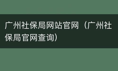 广州社保局网站官网（广州社保局官网查询）