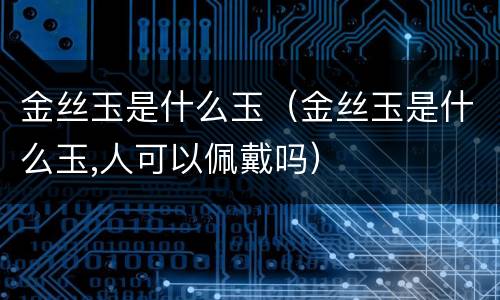 金丝玉是什么玉（金丝玉是什么玉,人可以佩戴吗）