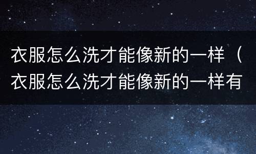 衣服怎么洗才能像新的一样（衣服怎么洗才能像新的一样有型）