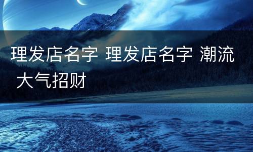 理发店名字 理发店名字 潮流 大气招财
