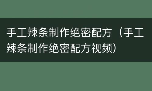 手工辣条制作绝密配方（手工辣条制作绝密配方视频）