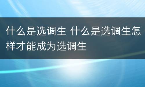 什么是选调生 什么是选调生怎样才能成为选调生