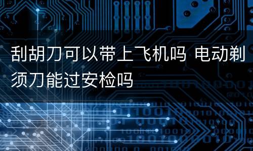 刮胡刀可以带上飞机吗 电动剃须刀能过安检吗